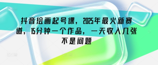 抖音绘画起号课，2025年最火新赛道，15分钟一个作品，一天收入几张不是问题-多金网赚