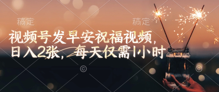 视频号发早安祝福视频，日入2张，每天仅需1小时-多金网赚