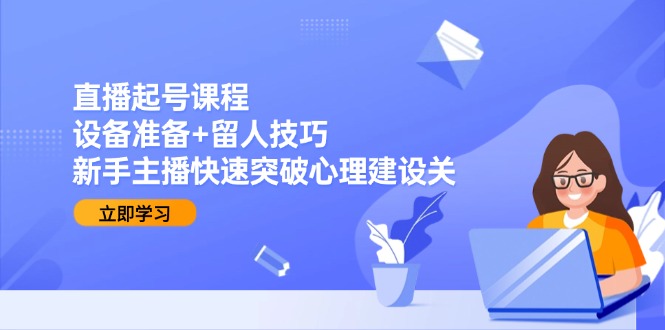 直播起号课程：设备准备+留人技巧，新手主播快速突破心理建设关-多金网赚