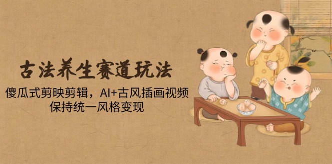 古法养生赛道玩法，傻瓜式剪映剪辑，AI+古风插画视频，保持统一风格变现-多金网赚网