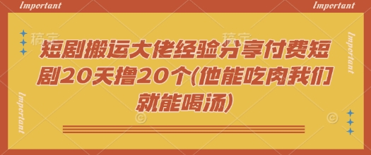 短剧搬运大佬经验分享付费短剧20天撸20个(他能吃肉我们就能喝汤)-多金网赚