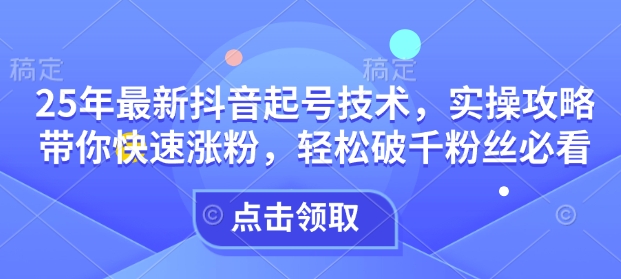 25年最新抖音起号技术，实操攻略带你快速涨粉，轻松破千粉丝必看-多金网赚