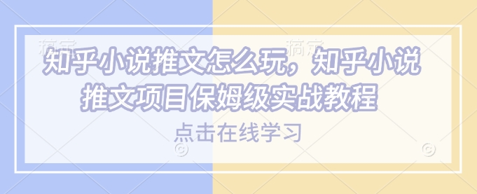 知乎小说推文怎么玩，知乎小说推文项目保姆级实战教程-多金网赚