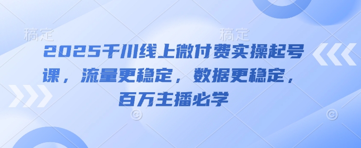 2025千川线上微付费实操起号课，流量更稳定，数据更稳定，百万主播必学-多金网赚网