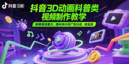 抖音3D动画科普类视频制作教学，新赛道流量大，撸伙伴计划广告分成，收益高-多金网赚