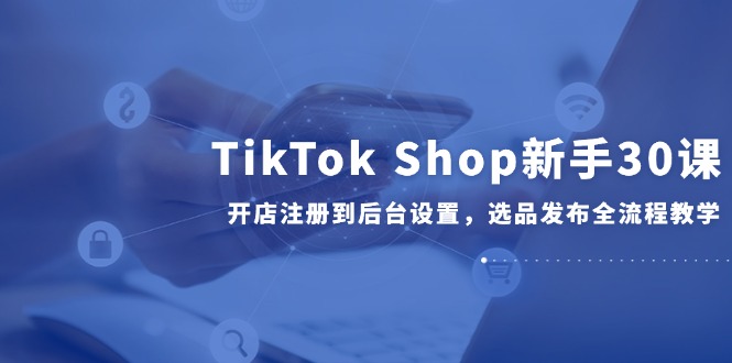 TikTok Shop新手30课，开店注册到后台设置，选品发布全流程教学-多金网赚