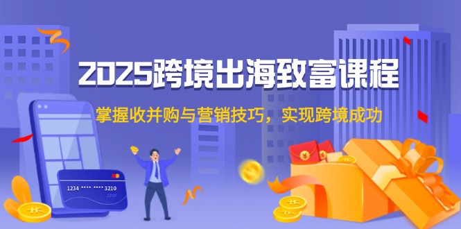 2025跨境出海致富课程，掌握收并购与营销技巧，实现跨境成功-多金网赚