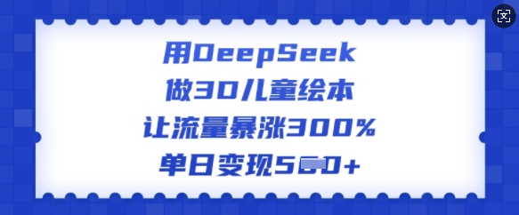 用DeepSeek做3D儿童绘本，让流量暴涨300%，单日变现多张-多金网赚