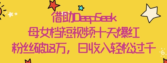 借助DeepSeek，母女档短视频十天爆红，粉丝破18W，日收入轻松几张-多金网赚网