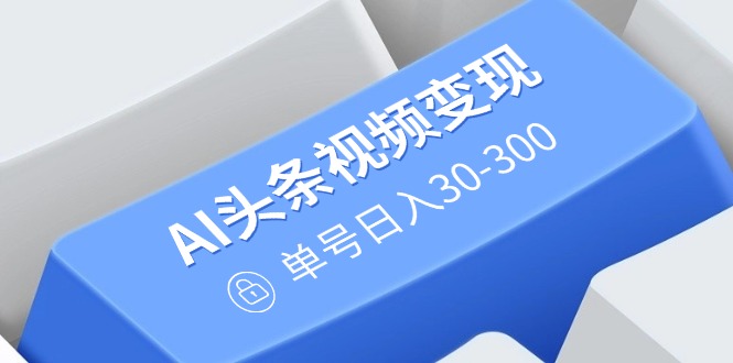 AI头条视频变现：AI原创搬运玩法，无需剪辑，多平台发布，单号日入30-300-多金网赚