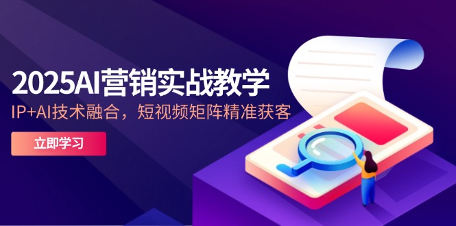 2025AI营销实战教学-5月，IP+AI技术融合，短视频矩阵精准获客-多金网赚