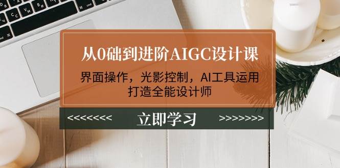 从0础到进阶AIGC设计课：界面操作，光影控制，AI工具运用，打造全能设计师-多金网赚