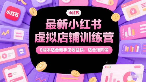 最新小红书虚拟店铺训练营，0成本适合新手见收益快，适合矩阵做-多金网赚