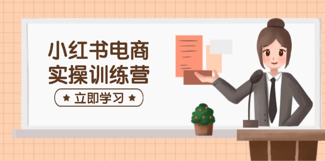 小红书电商实操训练营：涵盖开店、选品、笔记制作等，助你快速上手-多金网赚