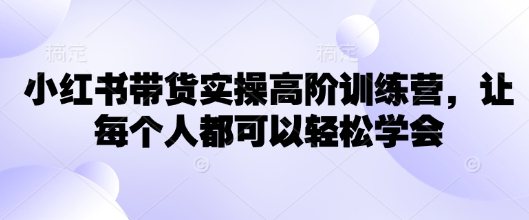 小红书带货实操高阶训练营，让每个人都可以轻松学会-多金网赚