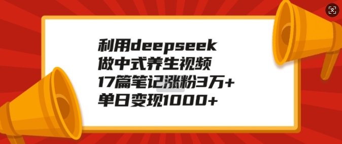 利用deepseek做中式养生视频，17篇笔记涨粉3万+，单日变现1k-多金网赚