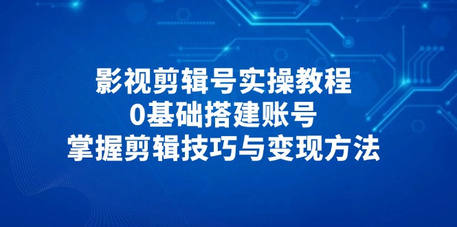 影视剪辑号实操教程，0基础搭建账号，掌握剪辑技巧与变现方法-多金网赚