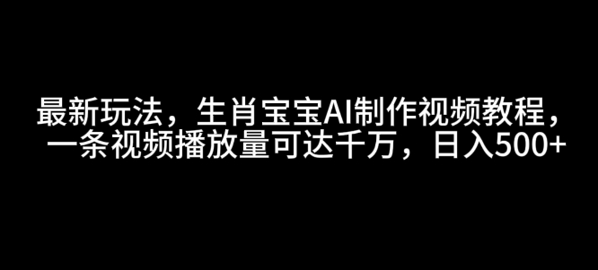 最新玩法，生肖宝宝AI制作视频教程，一条视频播放量可达千万，日入5张【揭秘】-多金网赚网
