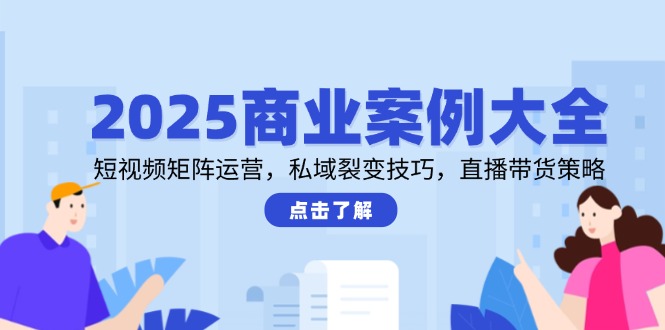 2025商业案例大全，短视频矩阵运营，私域裂变技巧，直播带货策略-多金网赚