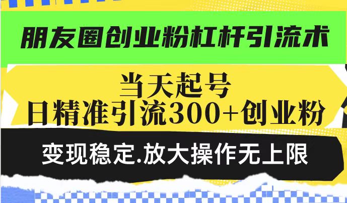 朋友圈创业粉杠杆引流术，投产高轻松日引300+创业粉，变现稳定.放大操…-多金网赚