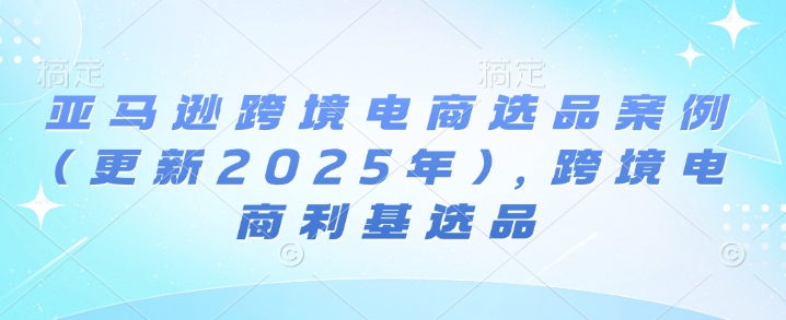 亚马逊跨境电商选品案例(更新2025年4月)，跨境电商利基选品-多金网赚