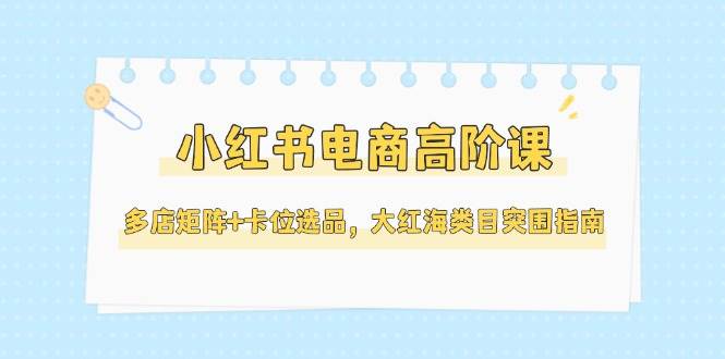 小红书电商高阶课，多店矩阵+卡位选品，大红海类目突围指南(更新5月)-多金网赚