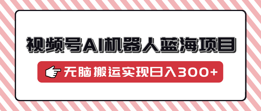 视频号AI机器人蓝海项目，操作简单适合0基础小白，无脑搬运实现日入300+-多金网赚