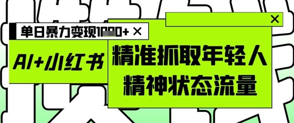 AI+小红书图文，精准抓取年轻人精神状态流量，单日暴力变现多张-多金网赚网