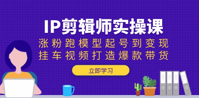 IP剪辑师实操课：涨粉跑模型起号到变现，挂车视频打造爆款带货-多金网赚