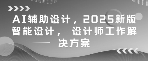 AI辅助设计，2025新版智能设计， 设计师工作解决方案-多金网赚网