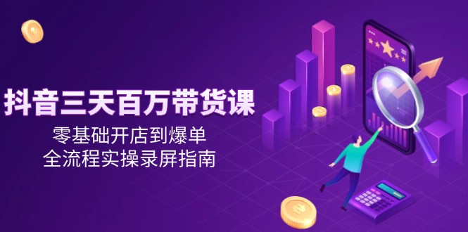 抖音三天百万带货课，零基础开店到爆单，全流程实操录屏指南-多金网赚