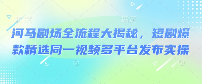 河马剧场全流程大揭秘，短剧爆款精选同一视频多平台发布实操-多金网赚