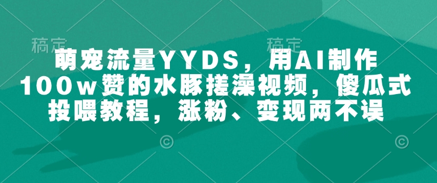 萌宠流量YYDS，用AI制作100w赞的水豚搓澡视频，傻瓜式投喂教程，涨粉、变现两不误-多金网赚