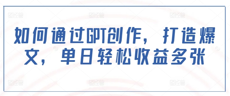 如何通过GPT创作，打造爆文，单日轻松收益多张-多金网赚