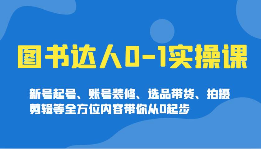 图书达人0-1实操课，新号起号、账号装修、选品带货、拍摄剪辑等全方位内容带你从0起步-多金网赚