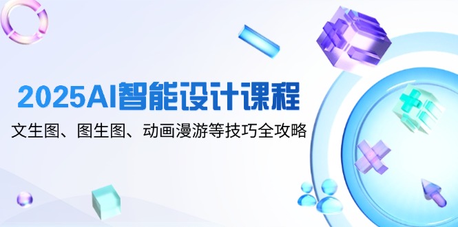 2025AI智能设计课程，文生图、图生图、动画漫游等技巧全攻略-多金网赚网