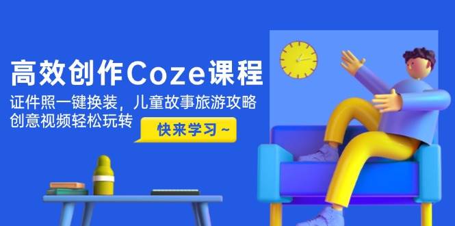 高效创作Coze课程，证件照一键换装，儿童故事旅游攻略，创意视频轻松玩转-多金网赚网
