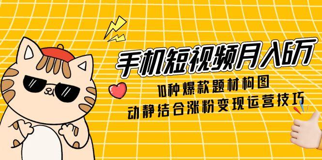 手机短视频月入6万，10种爆款题材构图，动静结合涨粉变现运营技巧-多金网赚网