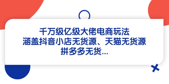 千万级亿级大佬电商玩法：涵盖抖音小店无货源、天猫无货源、拼多多无货…-多金网赚网