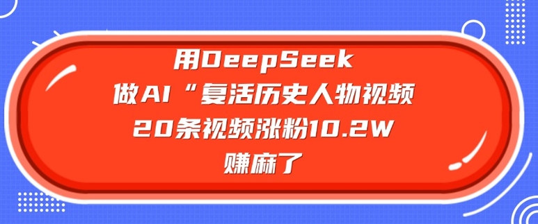 用DeepSeek做AI“复活历史人物”视频，20条视频涨粉10.2W，挣麻了-多金网赚