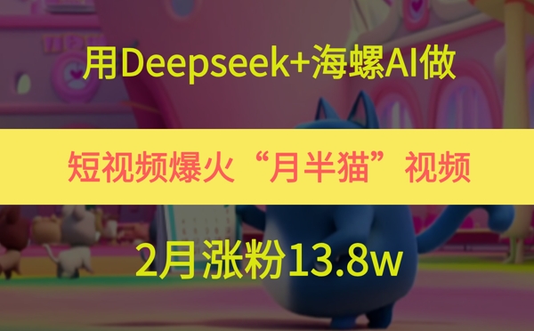 用Deepseek+海螺AI做短视频爆火“月半猫”视频，2月涨粉13.8w-多金网赚