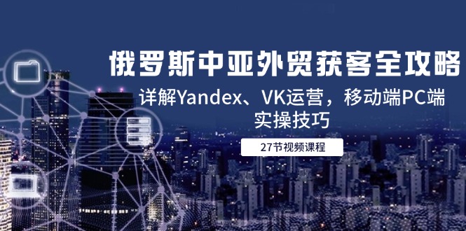 俄罗斯中亚外贸获客全攻略，详解Yandex、VK运营，移动端PC端实操技巧-多金网赚