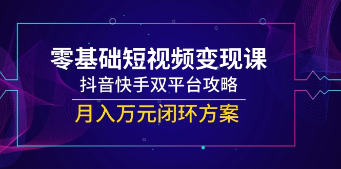 零基础短视频变现课，抖音快手双平台攻略，月入万元闭环方案-多金网赚