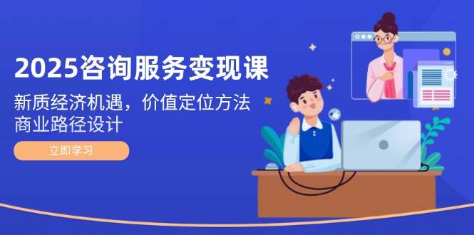 2025咨询服务变现课：新质经济机遇，价值定位方法，商业路径设计-多金网赚