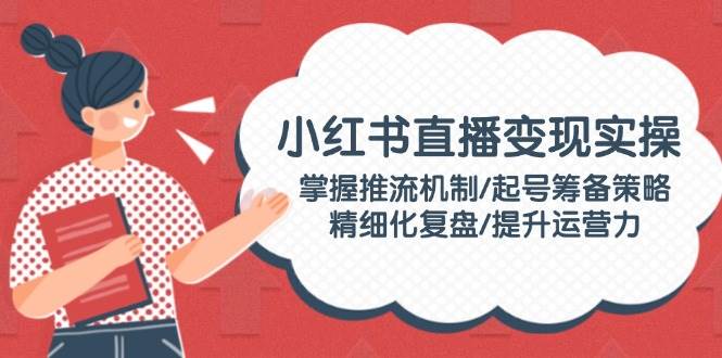 小红书直播变现实操：掌握推流机制/起号筹备策略/精细化复盘/提升运营力-多金网赚