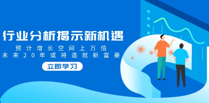 行业分析揭示新机遇，预计增长空间上万倍，未来20年或将造就新富豪-多金网赚