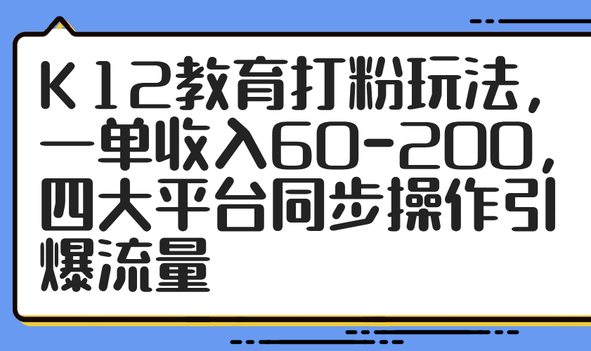 K12教育打粉玩法，一单收入60-200，四大平台同步操作引爆流量-多金网赚网