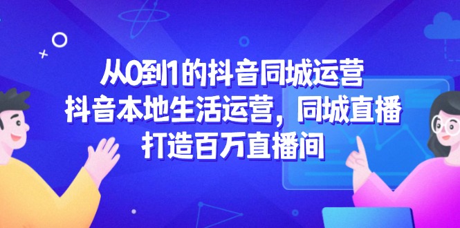 从0到1的抖音同城运营，抖音本地生活运营，同城直播，打造百万直播间-多金网赚