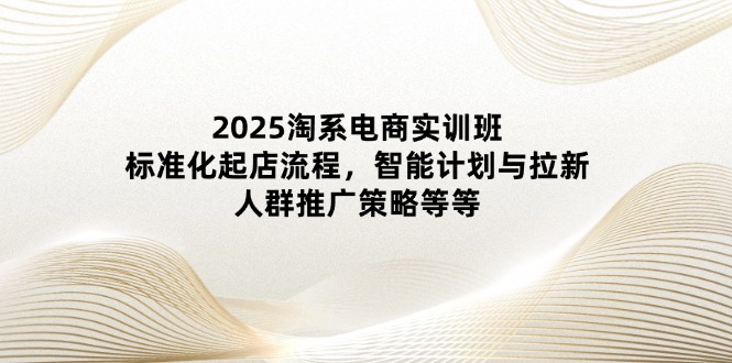 2025淘系电商实训班：标准化起店流程，智能计划与拉新，人群推广策略等等-多金网赚