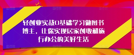 轻创业实战0基础学习做图书博主，让你实现居家创收和旅行办公的美好生活-多金网赚